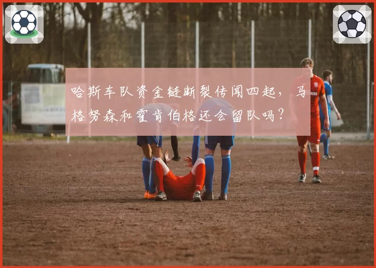 哈斯车队资金链断裂传闻四起,马格努森和霍肯伯格还会留队吗?