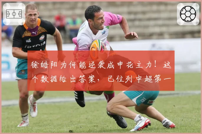 徐皓阳为何能逆袭成申花主力!这个数据给出答案,已位列中超第一