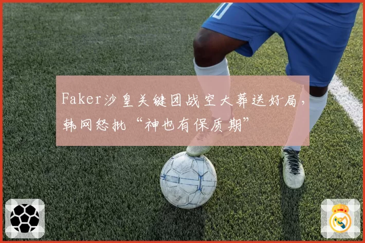 Faker沙皇关键团战空大葬送好局,韩网怒批“神也有保质期”