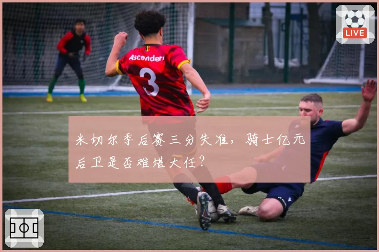 米切尔季后赛三分失准,骑士亿元后卫是否难堪大任?