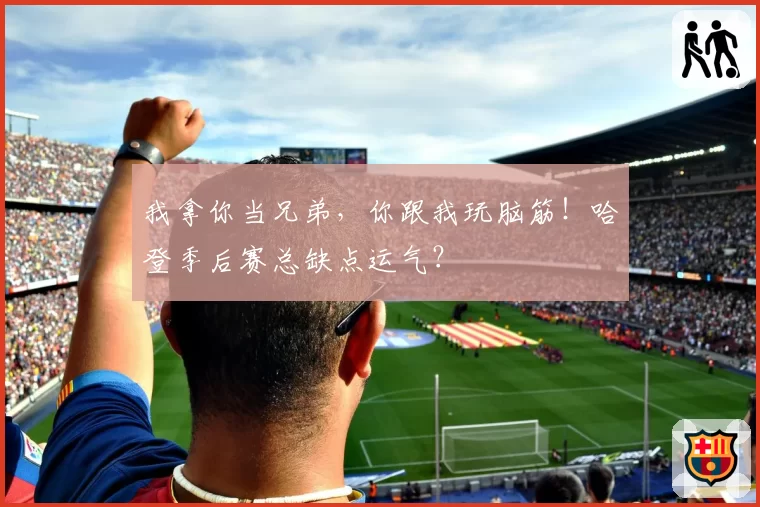 我拿你当兄弟，你跟我玩脑筋！哈登季后赛总缺点运气？