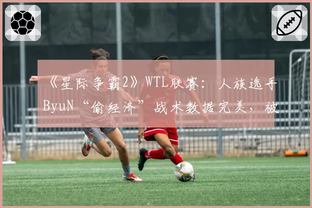 《星际争霸2》WTL联赛：人族选手ByuN“偷经济”战术数据完美，被对手怒斥“毫无竞技精神”