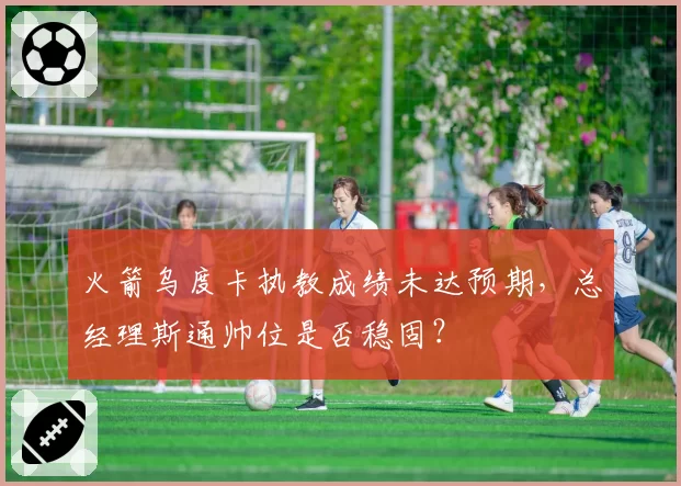 火箭乌度卡执教成绩未达预期，总经理斯通帅位是否稳固？