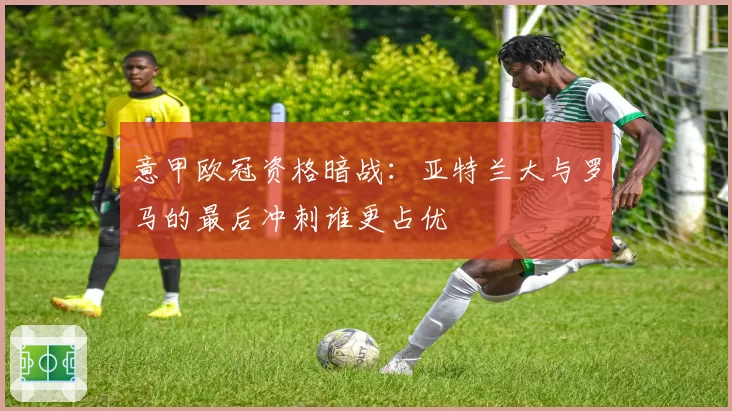 意甲欧冠资格暗战：亚特兰大与罗马的最后冲刺谁更占优