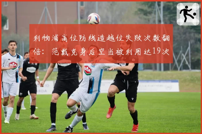 利物浦高位防线造越位失败次数翻倍:范戴克身后空当被利用达19次
