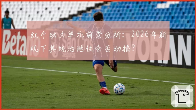 红牛动力单元前景分析:2026年新规下其统治地位会否动摇?