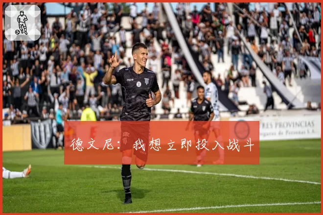 德文尼:我想立即投入战斗