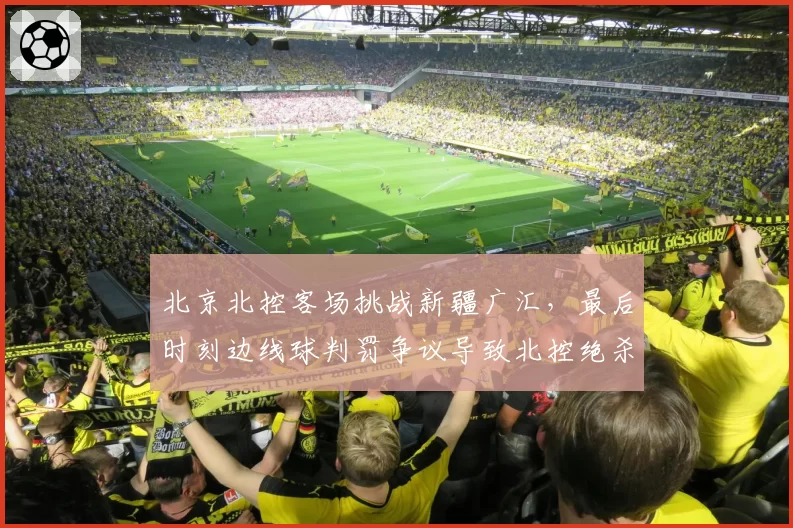 北京北控客场挑战新疆广汇，最后时刻边线球判罚争议导致北控绝杀无效