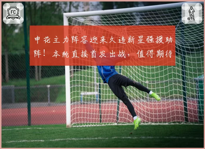 申花主力阵容迎来久违新星强援助阵!本轮直接首发出战,值得期待