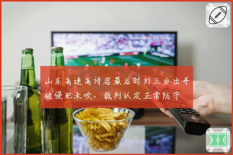 山东高速高诗岩最后时刻三分出手被侵犯未吹，裁判认定正常防守