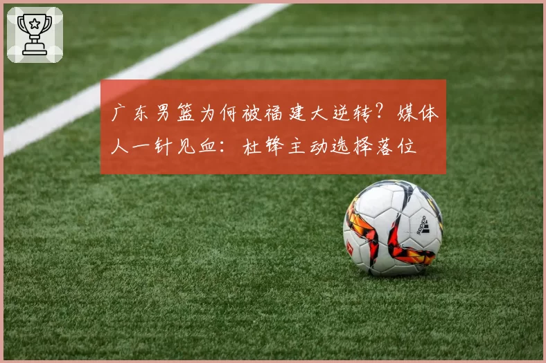 广东男篮为何被福建大逆转？媒体人一针见血：杜锋主动选择落位