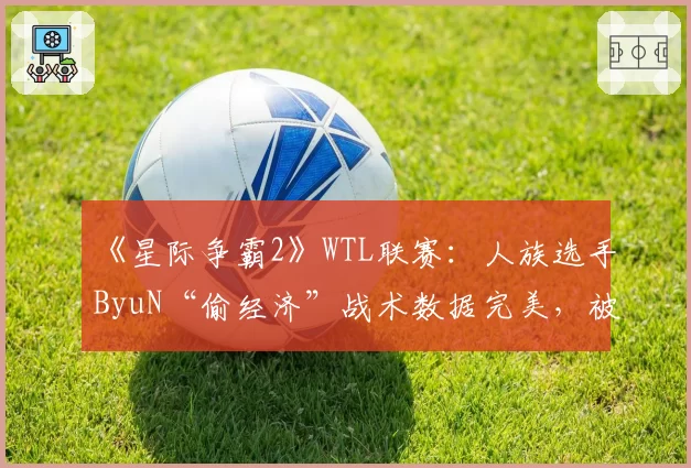 《星际争霸2》WTL联赛：人族选手ByuN“偷经济”战术数据完美，被对手怒斥“毫无竞技精神”
