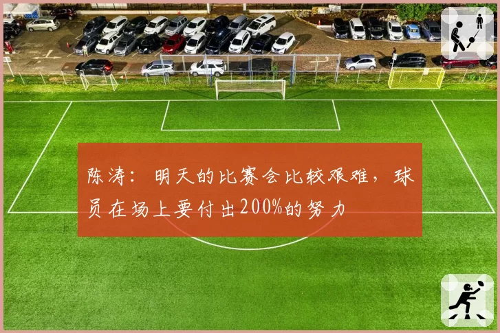 陈涛:明天的比赛会比较艰难,球员在场上要付出200%的努力