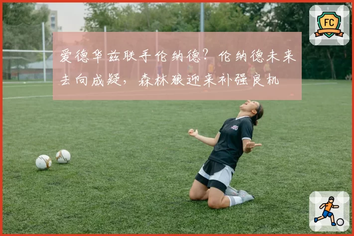 爱德华兹联手伦纳德？伦纳德未来去向成疑，森林狼迎来补强良机