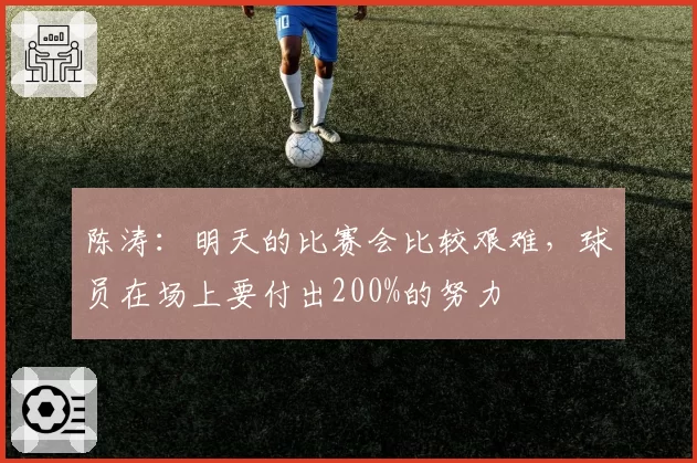 陈涛:明天的比赛会比较艰难,球员在场上要付出200%的努力