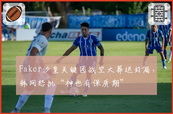 Faker沙皇关键团战空大葬送好局，韩网怒批“神也有保质期”