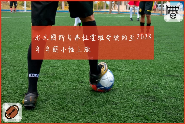 尤文图斯与弗拉霍维奇续约至2028年 年薪小幅上涨