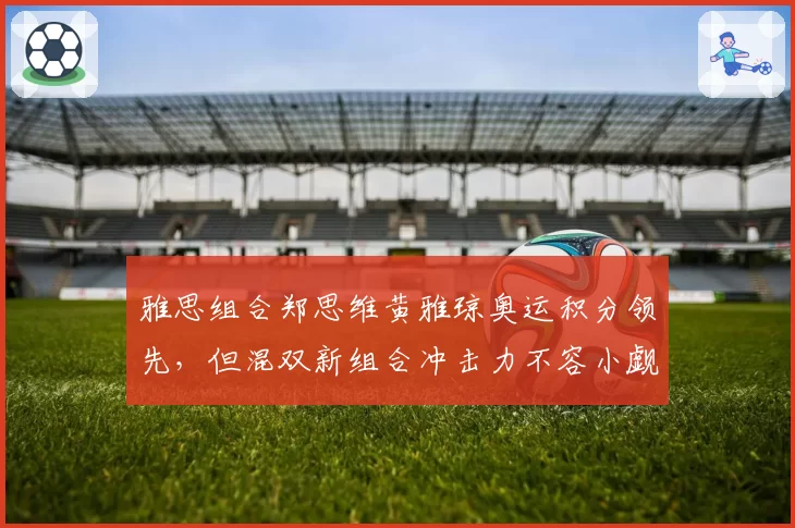 雅思组合郑思维黄雅琼奥运积分领先,但混双新组合冲击力不容小觑