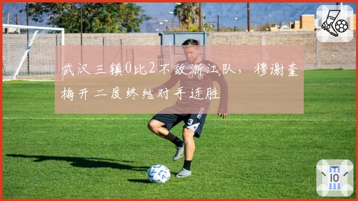 武汉三镇0比2不敌浙江队,穆谢奎梅开二度终结对手连胜