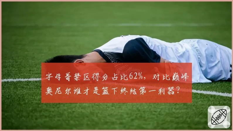 字母哥禁区得分占比62%,对比巅峰奥尼尔谁才是篮下终结第一利器?