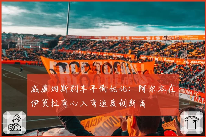 威廉姆斯刹车平衡优化:阿尔本在伊莫拉弯心入弯速度创新高