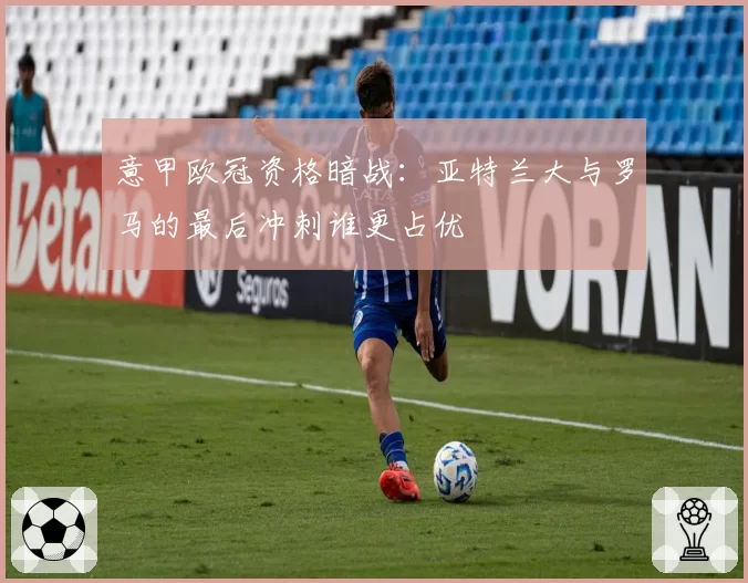 意甲欧冠资格暗战：亚特兰大与罗马的最后冲刺谁更占优