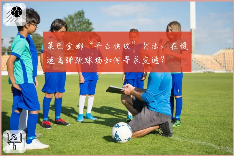 莱巴金娜“平击快攻”打法，在慢速高弹跳球场如何寻求变通？