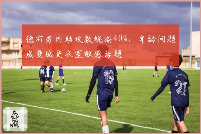 德布劳内助攻数锐减40%，年龄问题成曼城更衣室敏感话题