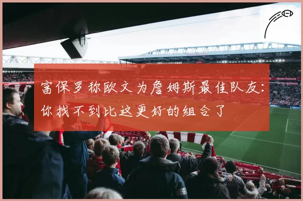 富保罗称欧文为詹姆斯最佳队友：你找不到比这更好的组合了
