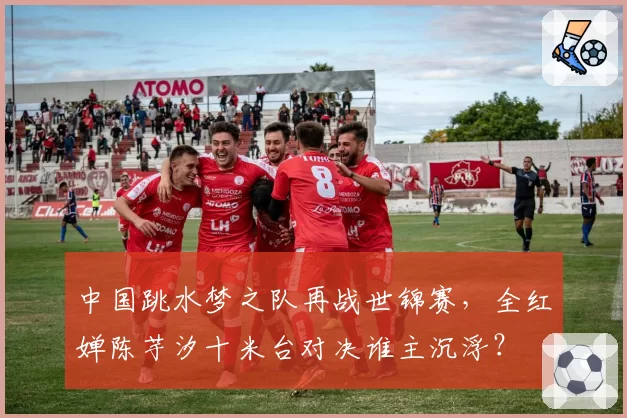 中国跳水梦之队再战世锦赛，全红婵陈芋汐十米台对决谁主沉浮？