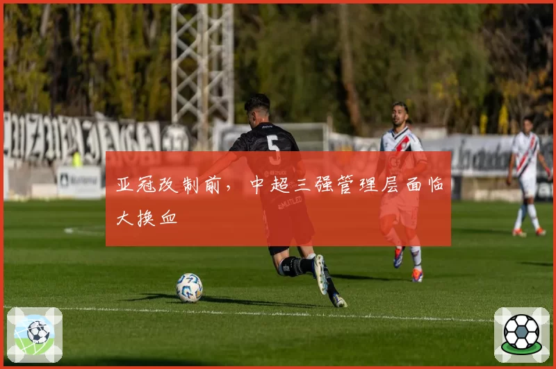 亚冠改制前，中超三强管理层面临大换血