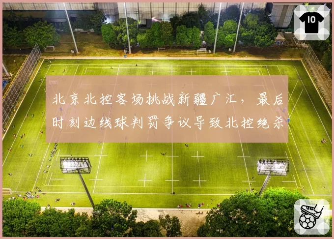 北京北控客场挑战新疆广汇，最后时刻边线球判罚争议导致北控绝杀无效