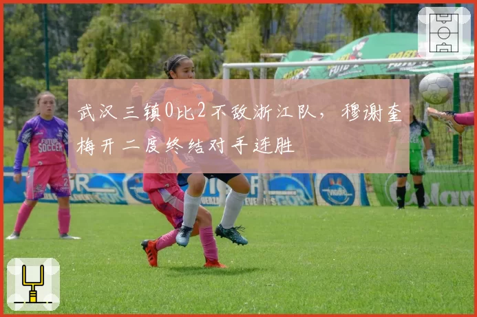 武汉三镇0比2不敌浙江队，穆谢奎梅开二度终结对手连胜