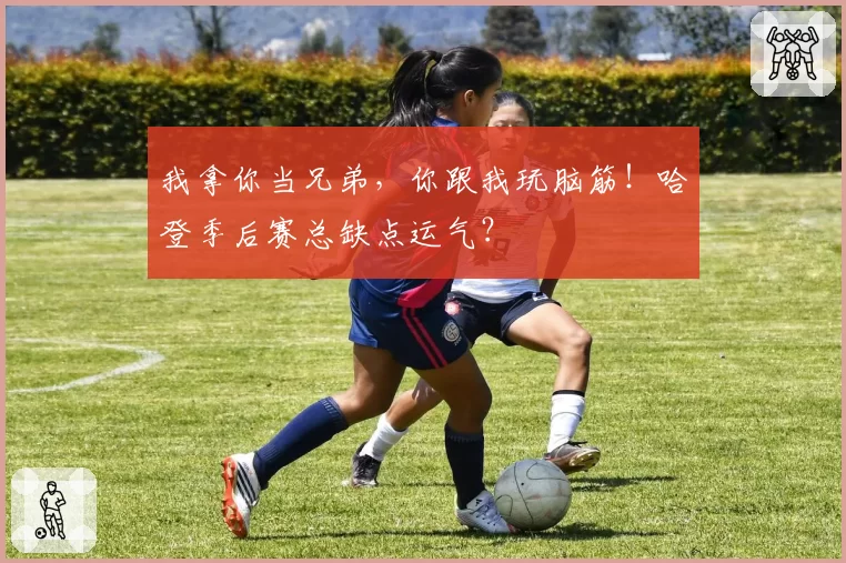 我拿你当兄弟，你跟我玩脑筋！哈登季后赛总缺点运气？