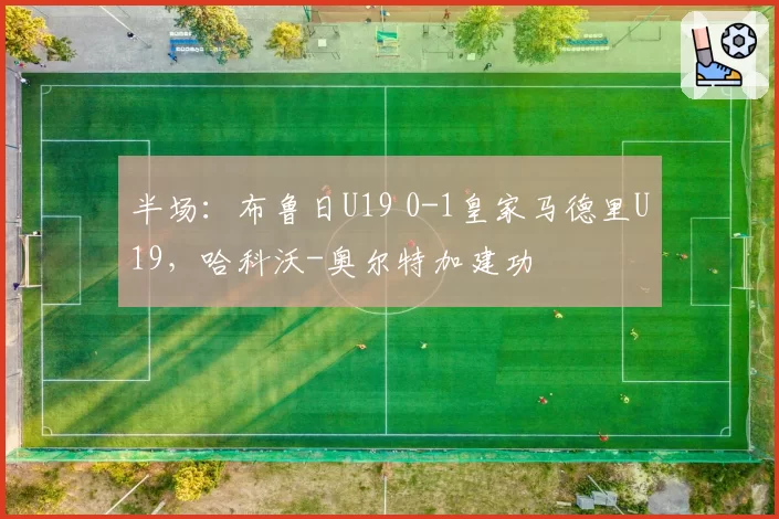 半场：布鲁日U19 0-1皇家马德里U19，哈科沃-奥尔特加建功