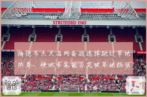 梅德韦杰夫温网备战选择跳过草地热身，硬地专家能否突破草地瓶颈？
