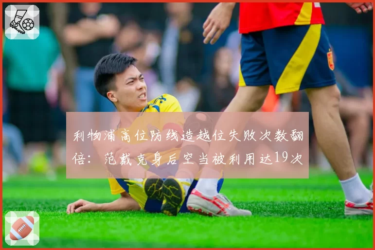 利物浦高位防线造越位失败次数翻倍：范戴克身后空当被利用达19次