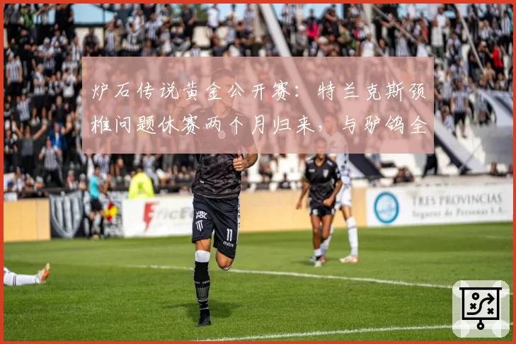 炉石传说黄金公开赛：特兰克斯颈椎问题休赛两个月归来，与驴鸽全年满勤参赛形成鲜明对比