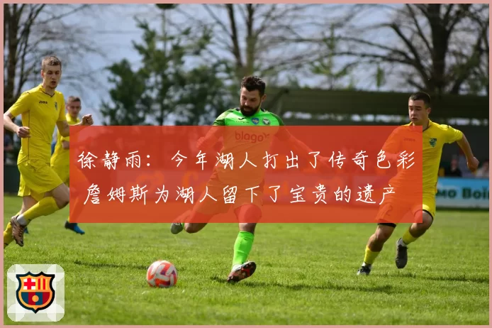 徐静雨：今年湖人打出了传奇色彩 詹姆斯为湖人留下了宝贵的遗产