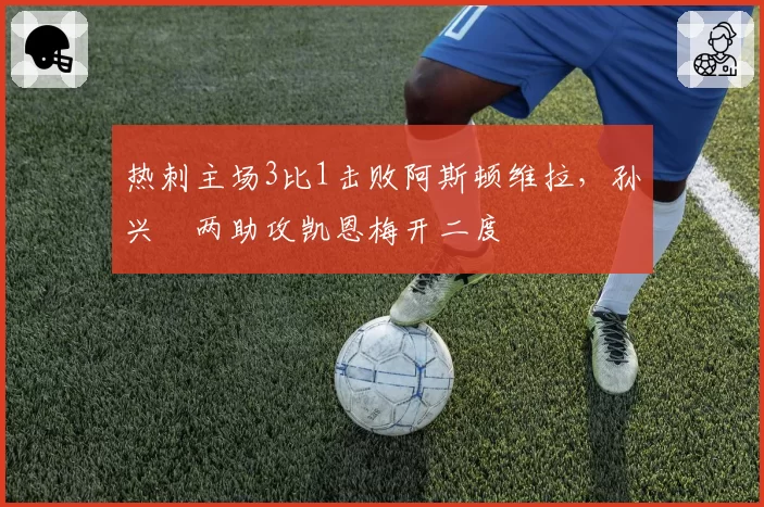 热刺主场3比1击败阿斯顿维拉，孙兴慜两助攻凯恩梅开二度