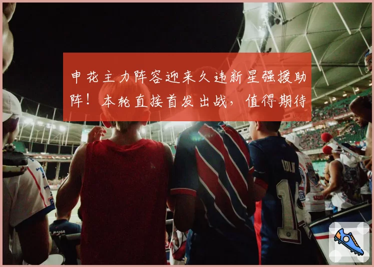 申花主力阵容迎来久违新星强援助阵!本轮直接首发出战,值得期待