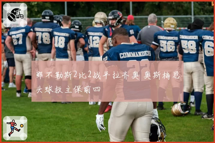 那不勒斯2比2战平拉齐奥 奥斯梅恩头球救主保前四