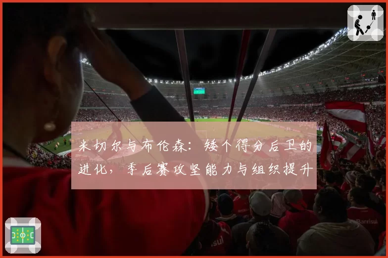 米切尔与布伦森：矮个得分后卫的进化，季后赛攻坚能力与组织提升数据对比