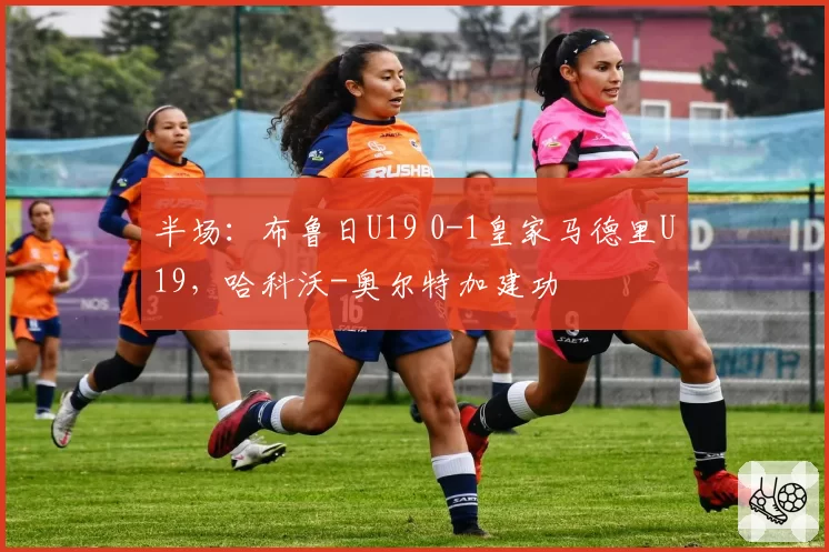半场：布鲁日U19 0-1皇家马德里U19，哈科沃-奥尔特加建功