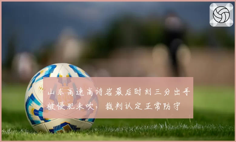 山东高速高诗岩最后时刻三分出手被侵犯未吹，裁判认定正常防守