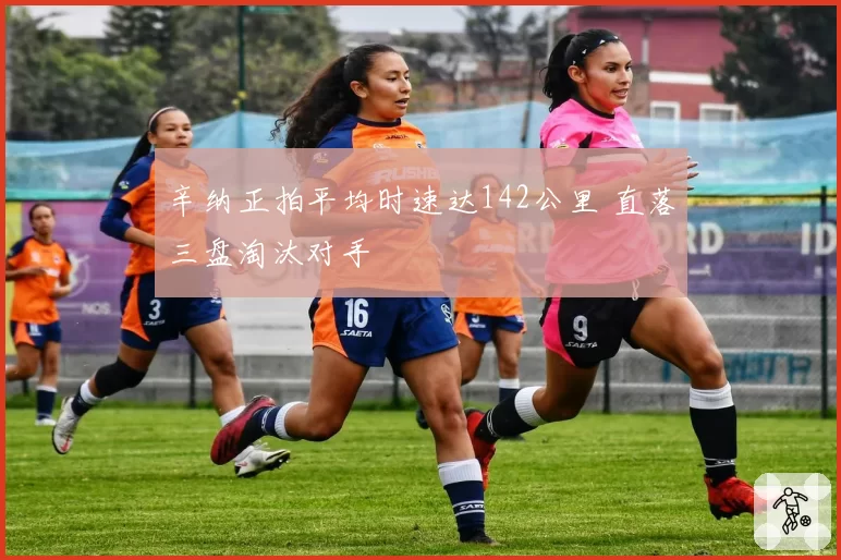 辛纳正拍平均时速达142公里 直落三盘淘汰对手