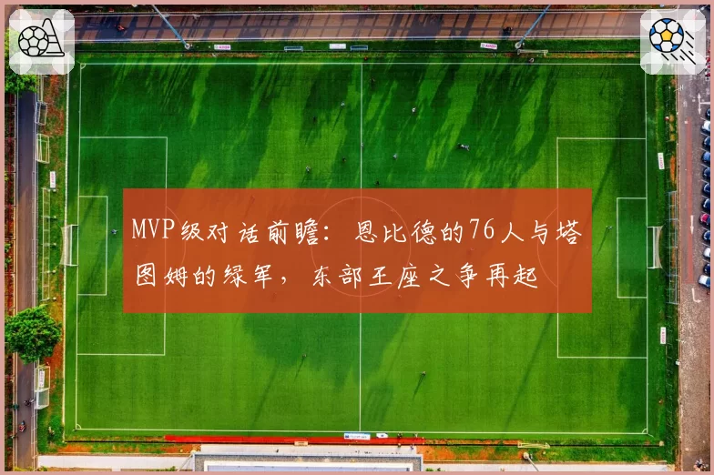 MVP级对话前瞻：恩比德的76人与塔图姆的绿军，东部王座之争再起
