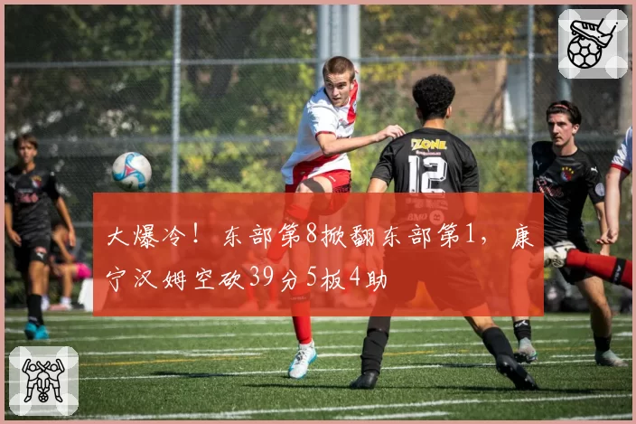 大爆冷！东部第8掀翻东部第1，康宁汉姆空砍39分5板4助