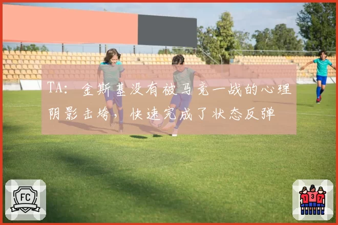 TA：金斯基没有被马竞一战的心理阴影击垮，快速完成了状态反弹