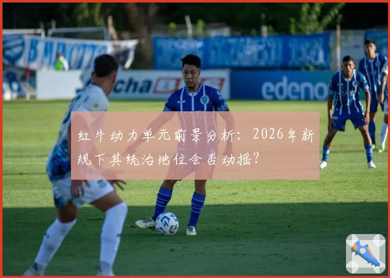 红牛动力单元前景分析:2026年新规下其统治地位会否动摇?